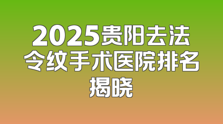 2025贵阳去法令纹手术医院排名揭晓