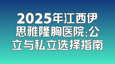 2025年江西伊思雅隆胸医院：公立与私立选择指南