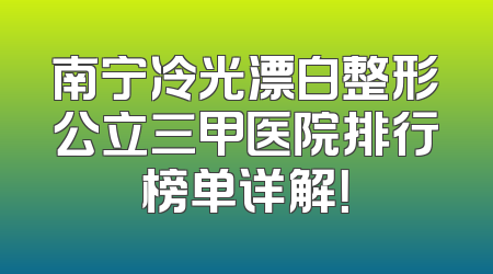 南宁冷光漂白整形公立三甲医院排行榜单详解！