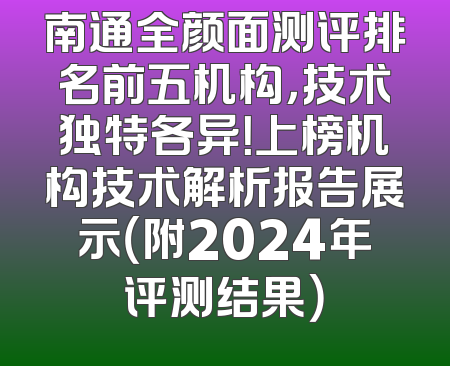 南通全颜面测评排名前五机构，技术独特各异！上榜机构技术解析报告展示（附2024年评测结果）