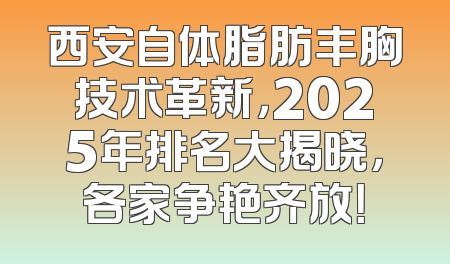 西安自体脂肪丰胸技术革新，2025年排名大揭晓，各家争艳齐放！