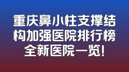 重庆鼻小柱支撑结构加强医院排行榜全新医院一览!