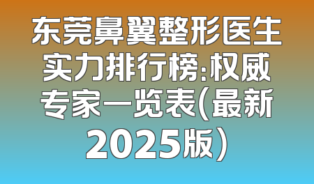 东莞鼻翼整形医生实力排行榜：权威专家一览表（最新2025版）