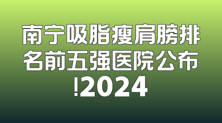 南宁吸脂瘦肩膀排名前五强医院公布!2024