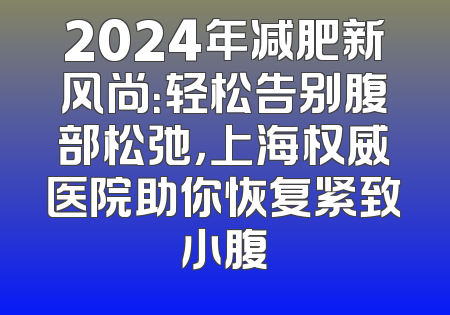 2024年减肥新风尚：轻松告别腹部松弛，上海权威医院助你恢复紧致小腹