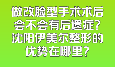 做改脸型手术术后会不会有后遗症？沈阳伊美尔整形的优势在哪里？