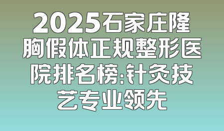 2025石家庄隆胸假体正规整形医院排名榜：针灸技艺专业领先
