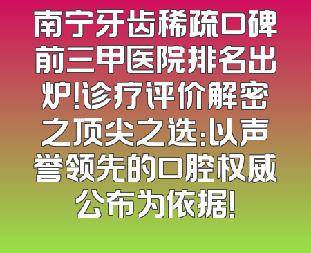 南宁牙齿稀疏口碑前三甲医院排名出炉！诊疗评价解密之顶尖之选：以声誉领先的口腔权威公布为依据！