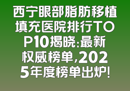 西宁眼部脂肪移植填充医院排行TOP10揭晓：最新权威榜单，2025年度榜单出炉！