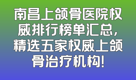 南昌上颌骨医院权威排行榜单汇总，精选五家权威上颌骨治疗机构！