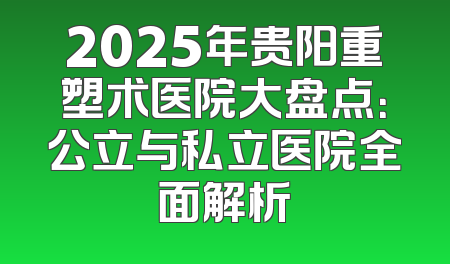 2025年贵阳重塑术医院大盘点：公立与私立医院全面解析