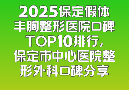 2025保定假体丰胸整形医院口碑TOP10排行，保定市中心医院整形外科口碑分享