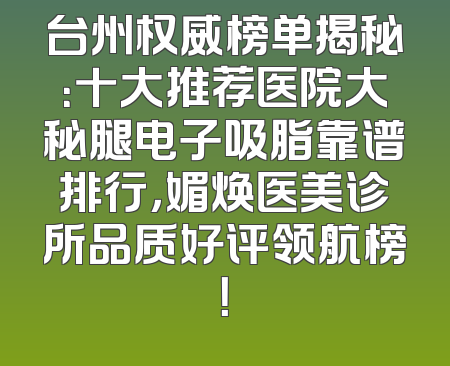 台州权威榜单揭秘：十大推荐医院大秘腿电子吸脂靠谱排行，媚焕医美诊所品质好评领航榜！