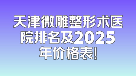 天津微雕整形术医院排名及2025年价格表！