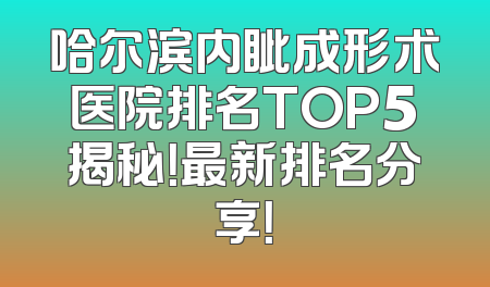 哈尔滨内眦成形术医院排名TOP5揭秘！最新排名分享！
