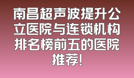 南昌超声波提升公立医院与连锁机构排名榜前五的医院推荐！