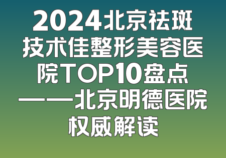 2024北京祛斑技术佳整形美容医院TOP10盘点——北京明德医院权威解读