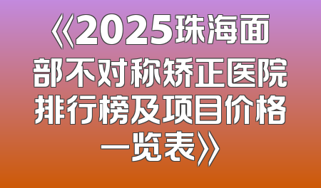 《2025珠海面部不对称矫正医院排行榜及项目价格一览表》