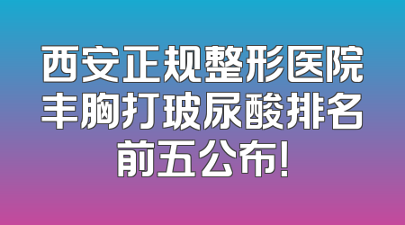 西安正规整形医院丰胸打玻尿酸排名前五公布！