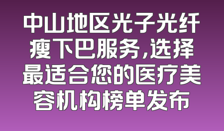 中山地区光子光纤瘦下巴服务，选择最适合您的医疗美容机构榜单发布