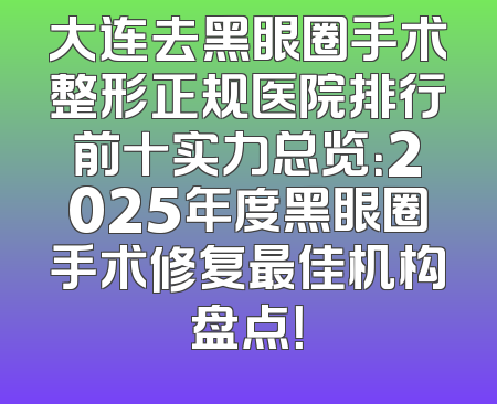 大连去黑眼圈手术整形正规医院排行前十实力总览：2025年度黑眼圈手术修复最佳机构盘点！