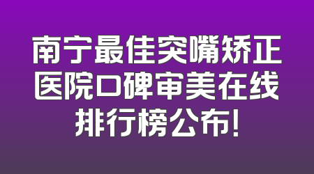 南宁最佳突嘴矫正医院口碑审美在线排行榜公布！