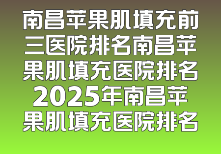 南昌苹果肌填充前三医院排名南昌苹果肌填充医院排名2025年南昌苹果肌填充医院排名