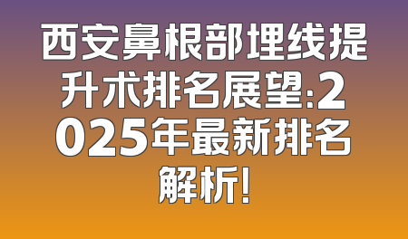 西安鼻根部埋线提升术排名展望：2025年最新排名解析！
