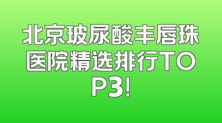 北京玻尿酸丰唇珠医院精选排行TOP3！
