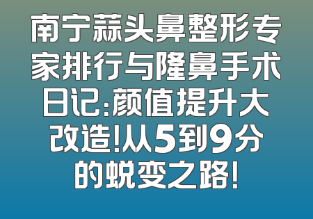 南宁蒜头鼻整形专家排行与隆鼻手术日记：颜值提升大改造！从5到9分的蜕变之路！