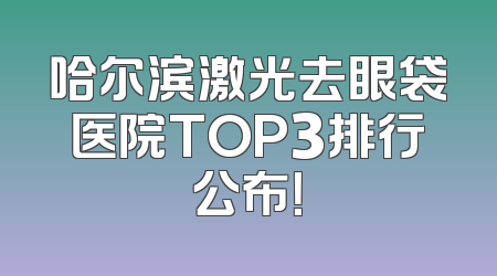 哈尔滨激光去眼袋医院TOP3排行公布！