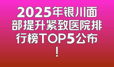 2025年银川面部提升紧致医院排行榜TOP5公布！