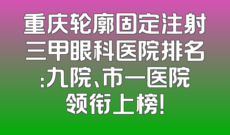 重庆轮廓固定注射三甲眼科医院排名：九院、市一医院领衔上榜！