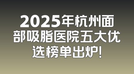 2025年杭州面部吸脂医院五大优选榜单出炉！