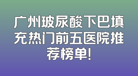 广州玻尿酸下巴填充热门前五医院推荐榜单！