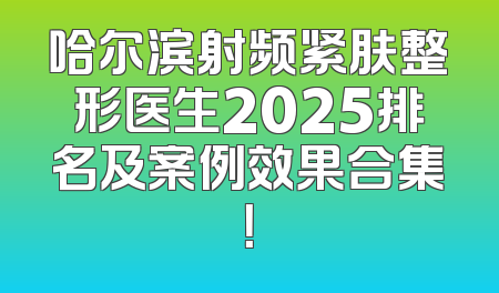 哈尔滨射频紧肤整形医生2025排名及案例效果合集！