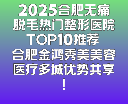 2025合肥无痛脱毛热门整形医院TOP10推荐 合肥金鸿秀美美容医疗多城优势共享！