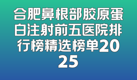 合肥鼻根部胶原蛋白注射前五医院排行榜精选榜单2025