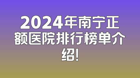 2024年南宁正额医院排行榜单介绍！