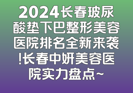 2024长春玻尿酸垫下巴整形美容医院排名全新来袭！长春中妍美容医院实力盘点~