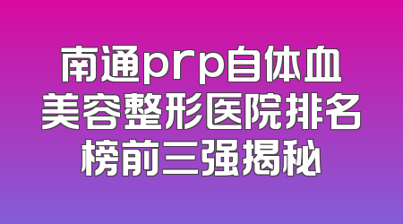 南通prp自体血美容整形医院排名榜前三强揭秘
