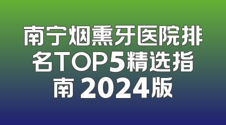 南宁烟熏牙医院排名TOP5精选指南 2024版