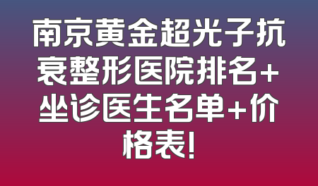 南京黄金超光子抗衰整形医院排名+坐诊医生名单+价格表!