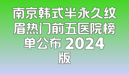 南京韩式半永久纹眉热门前五医院榜单公布 2024版