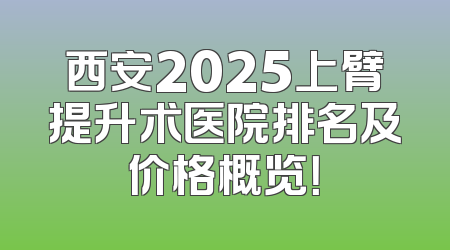 西安2025上臂提升术医院排名及价格概览！