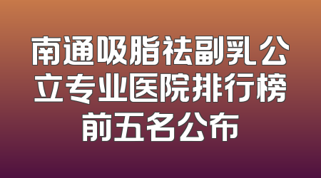 南通吸脂祛副乳公立专业医院排行榜前五名公布