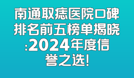 南通取痣医院口碑排名前五榜单揭晓：2024年度信誉之选！