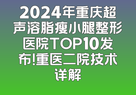 2024年重庆超声溶脂瘦小腿整形医院TOP10发布！重医二院技术详解