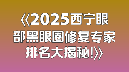 《2025西宁眼部黑眼圈修复专家排名大揭秘！》