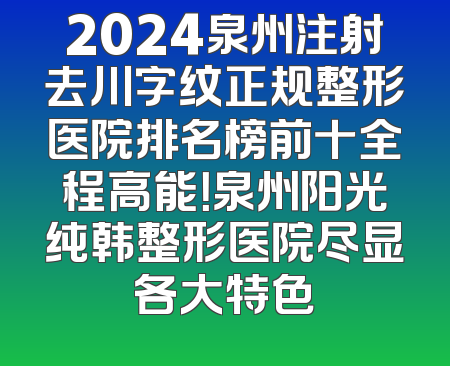 2024泉州注射去川字纹正规整形医院排名榜前十全程高能！泉州阳光纯韩整形医院尽显各大特色